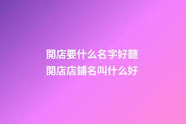 開店要什么名字好聽 開店店鋪名叫什么好-第1張-店鋪起名-玄機派